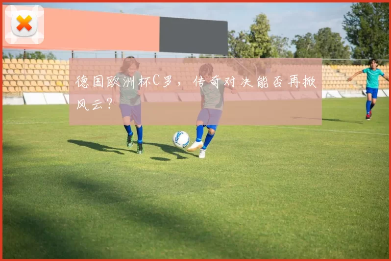 德国欧洲杯C罗,传奇对决能否再掀风云?
