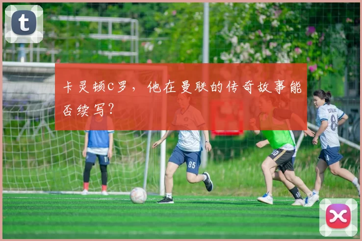 卡灵顿c罗,他在曼联的传奇故事能否续写?