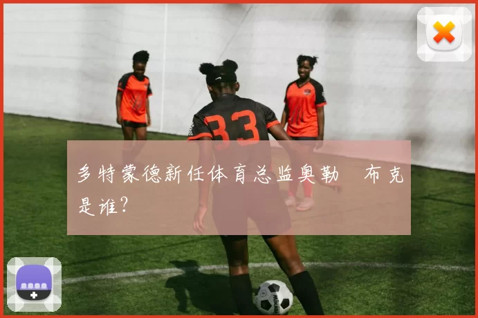 多特蒙德新任体育总监奥勒・布克是谁？