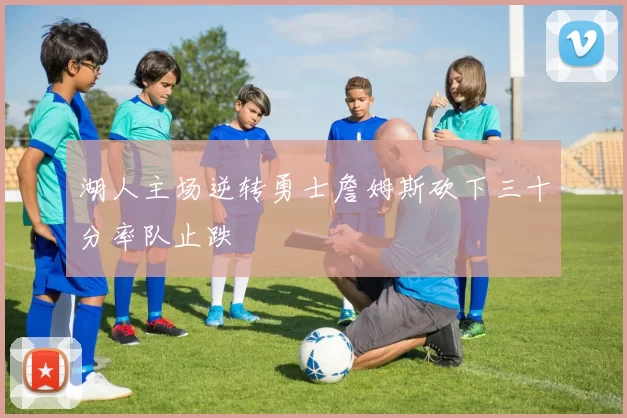 湖人主场逆转勇士詹姆斯砍下三十分率队止跌