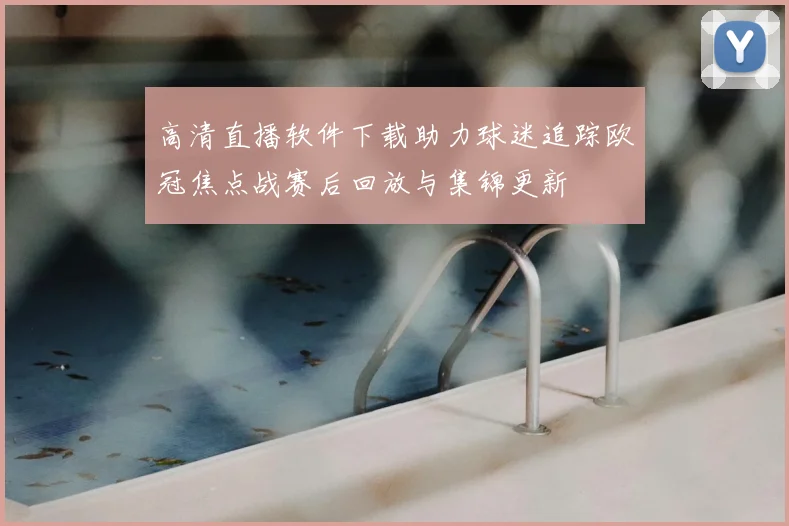 高清直播软件下载助力球迷追踪欧冠焦点战赛后回放与集锦更新