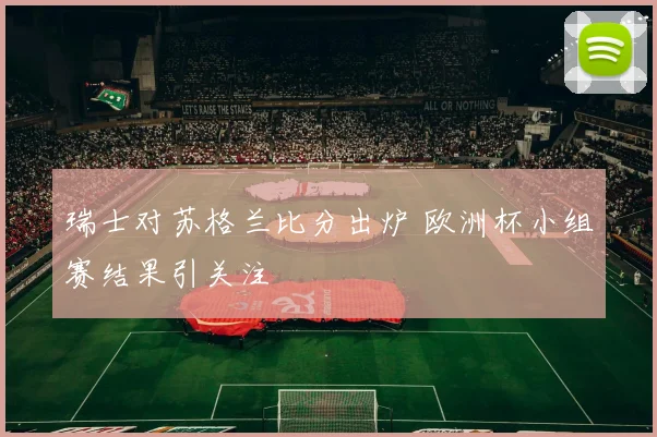 瑞士对苏格兰比分出炉 欧洲杯小组赛结果引关注
