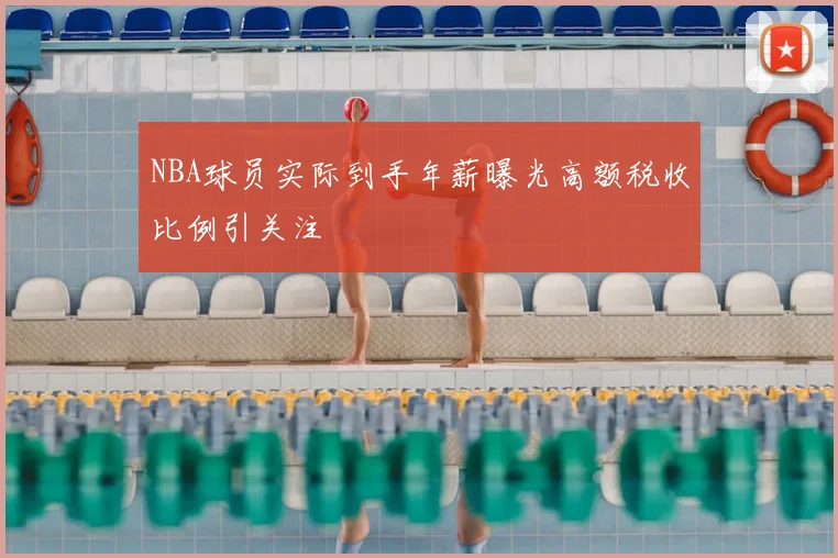 NBA球员实际到手年薪曝光高额税收比例引关注