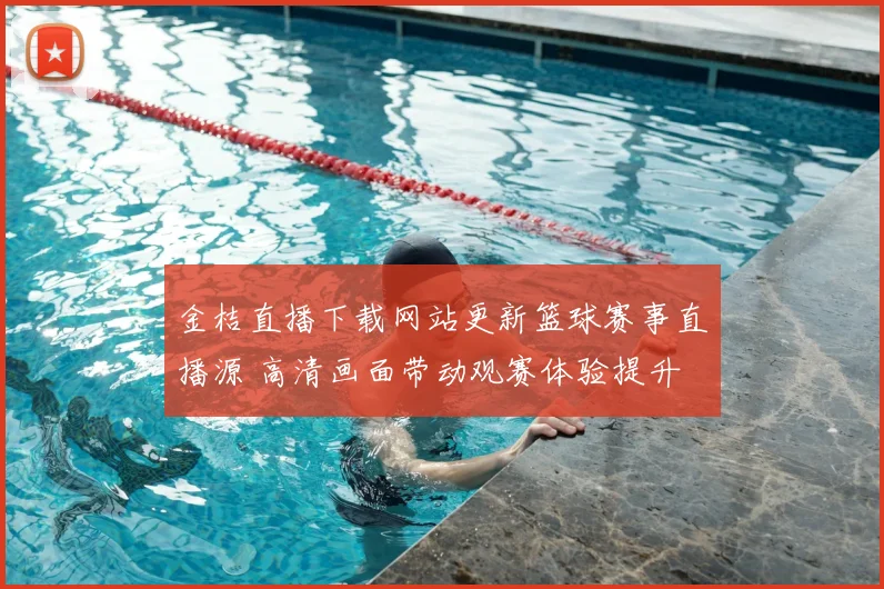 金桔直播下载网站更新篮球赛事直播源 高清画面带动观赛体验提升