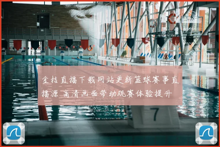 金桔直播下载网站更新篮球赛事直播源 高清画面带动观赛体验提升