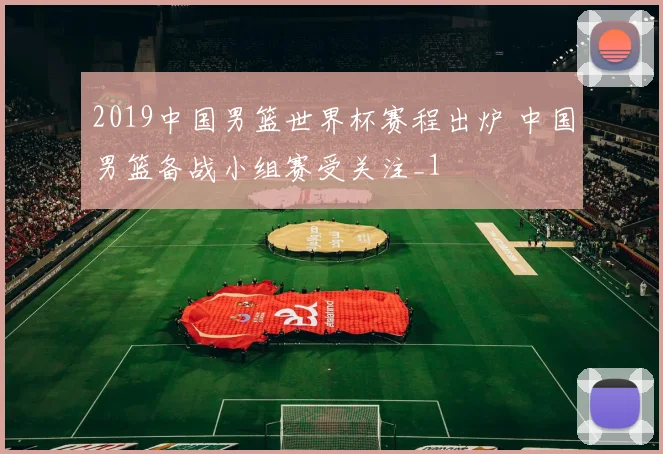 2019中国男篮世界杯赛程出炉 中国男篮备战小组赛受关注_1