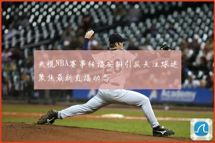 央视NBA赛事转播安排引发关注球迷聚焦最新直播动态