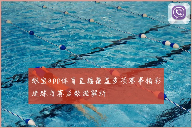 球宝app体育直播覆盖多项赛事精彩进球与赛后数据解析