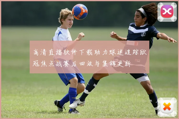 高清直播软件下载助力球迷追踪欧冠焦点战赛后回放与集锦更新
