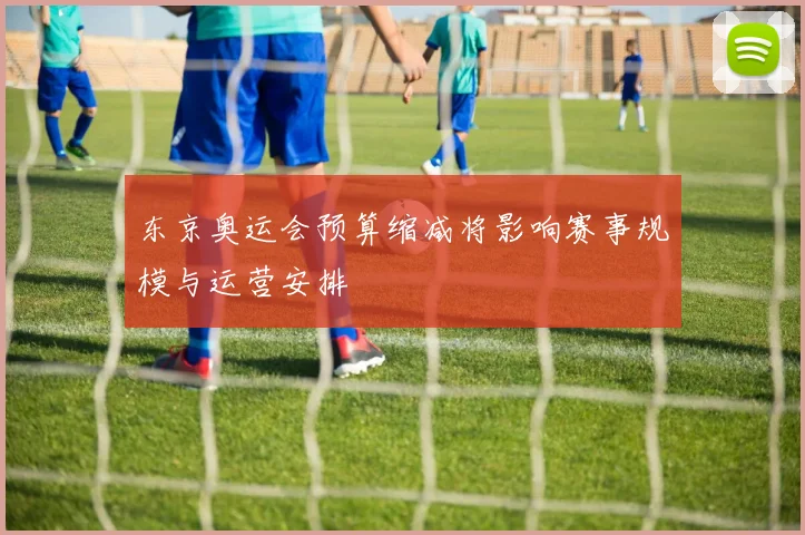 东京奥运会预算缩减将影响赛事规模与运营安排