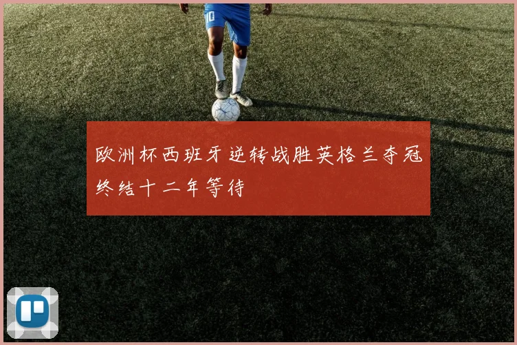 欧洲杯西班牙逆转战胜英格兰夺冠终结十二年等待