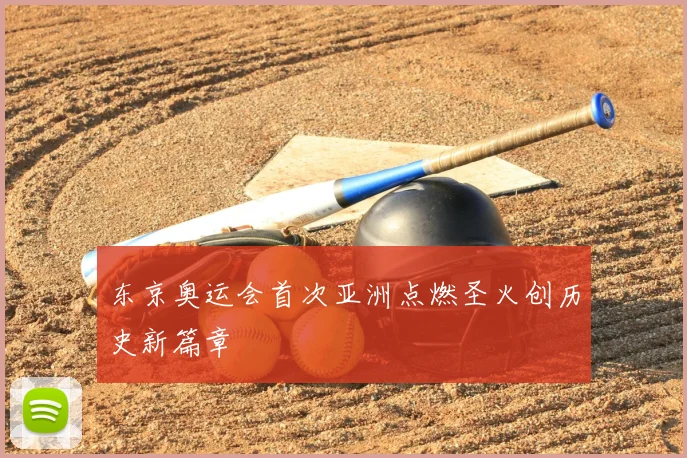 东京奥运会首次亚洲点燃圣火创历史新篇章