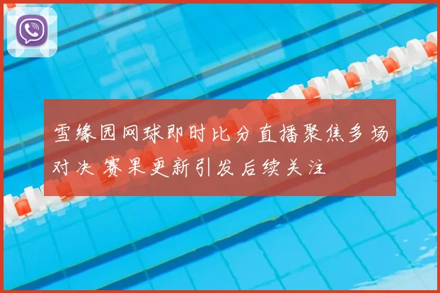 雪缘园网球即时比分直播聚焦多场对决 赛果更新引发后续关注
