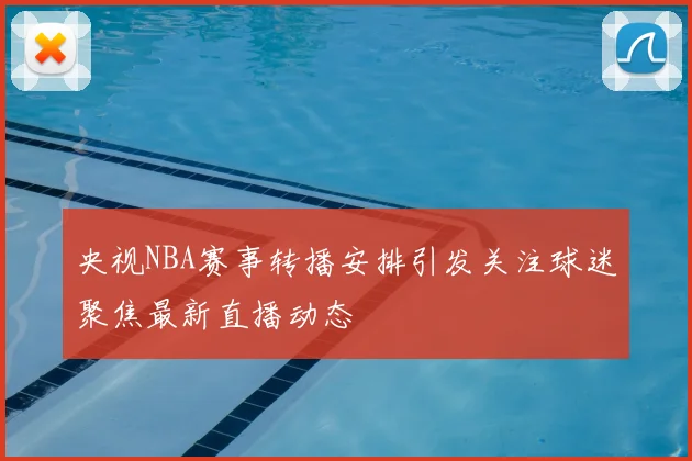 央视NBA赛事转播安排引发关注球迷聚焦最新直播动态