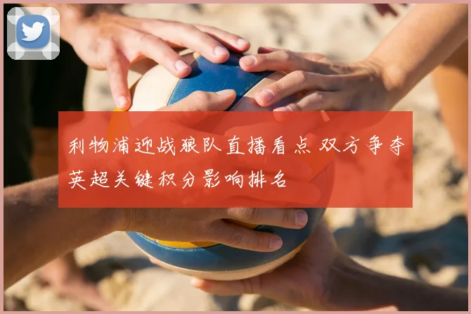 利物浦迎战狼队直播看点 双方争夺英超关键积分影响排名