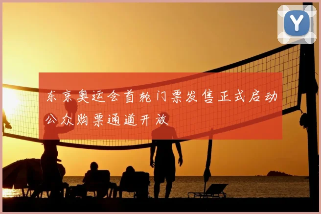 东京奥运会首轮门票发售正式启动公众购票通道开放