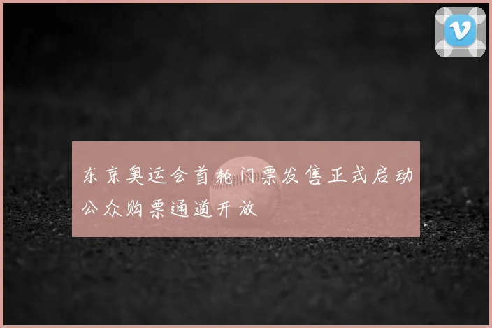 东京奥运会首轮门票发售正式启动公众购票通道开放