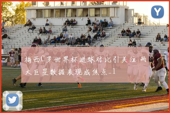 梅西C罗世界杯进球对比引关注 两大巨星数据表现成焦点_1