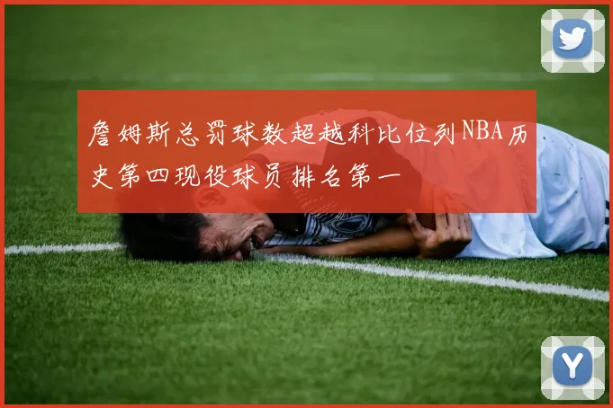 詹姆斯总罚球数超越科比位列NBA历史第四现役球员排名第一