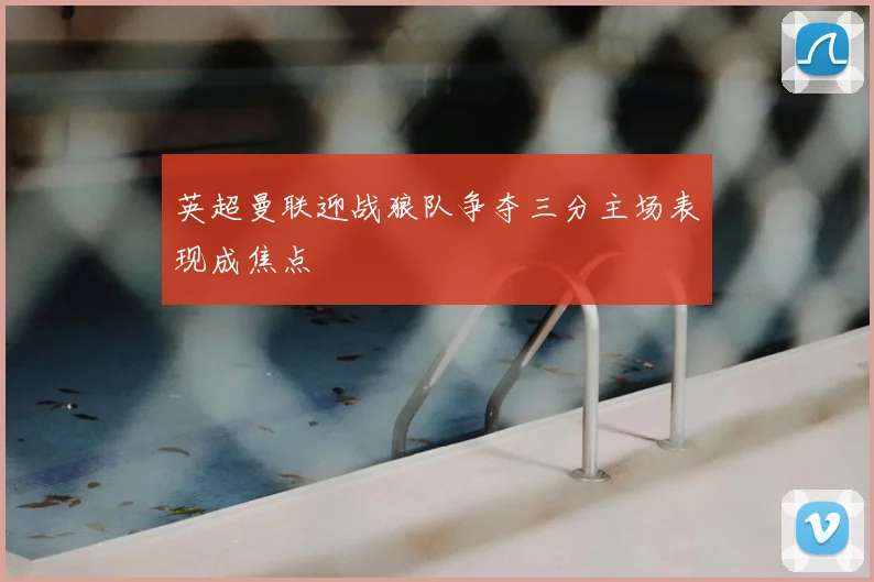 英超曼联迎战狼队争夺三分主场表现成焦点