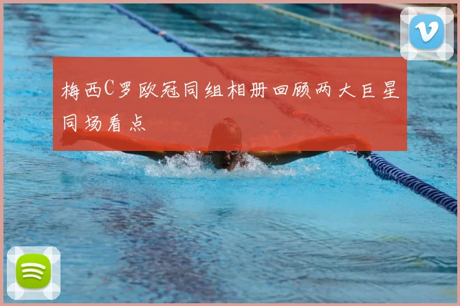 梅西C罗欧冠同组相册回顾两大巨星同场看点