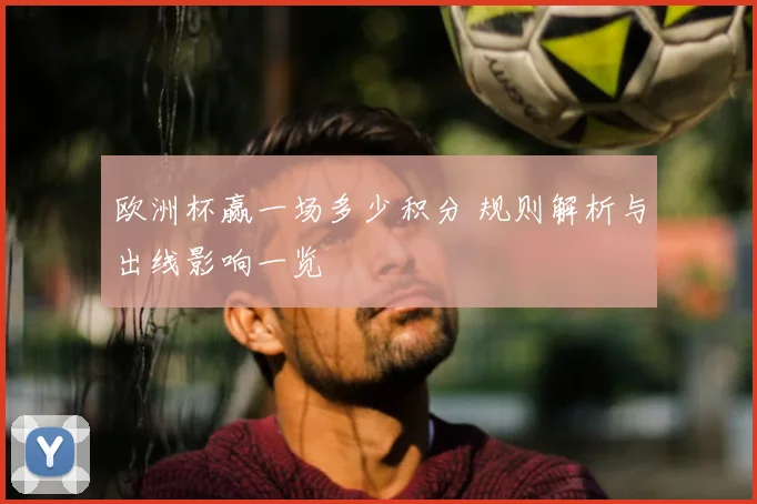 欧洲杯赢一场多少积分 规则解析与出线影响一览