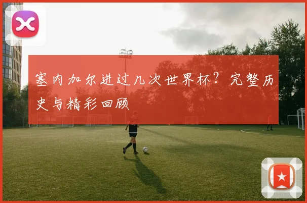 塞内加尔进过几次世界杯?完整历史与精彩回顾