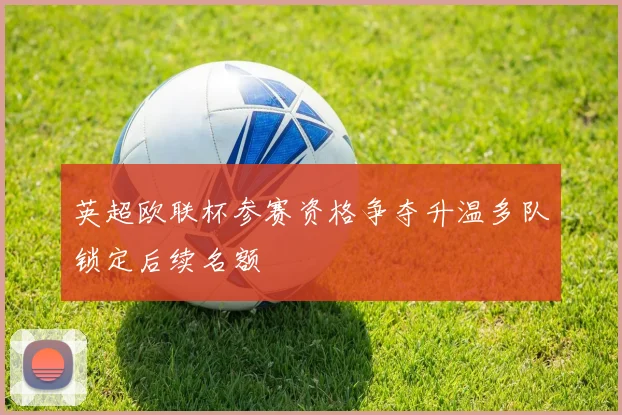 英超欧联杯参赛资格争夺升温多队锁定后续名额