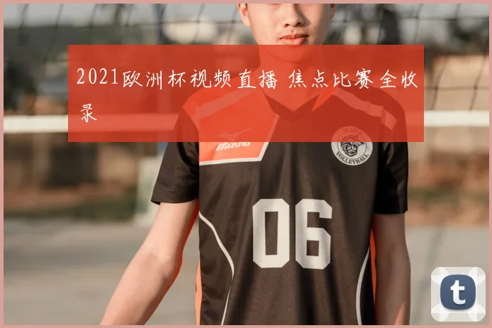 2021欧洲杯视频直播 焦点比赛全收录