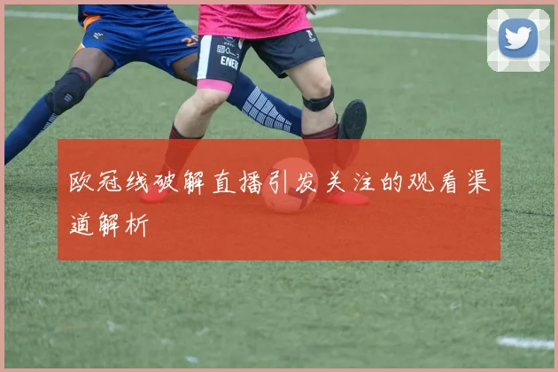 欧冠线破解直播引发关注的观看渠道解析