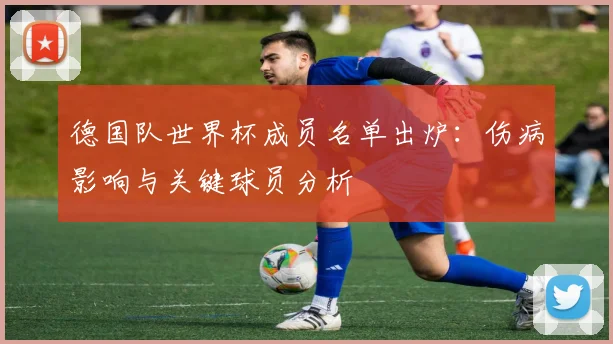 德国队世界杯成员名单出炉:伤病影响与关键球员分析