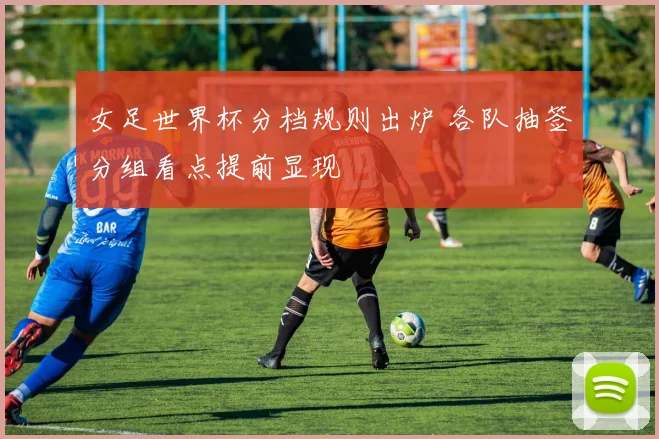 女足世界杯分档规则出炉 各队抽签分组看点提前显现