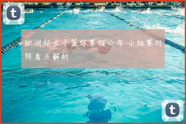欧洲杯女子篮球赛程公布 小组赛对阵看点解析