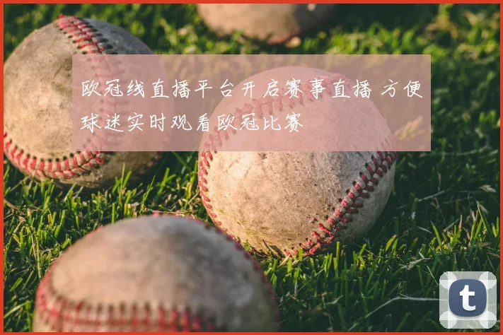 欧冠线直播平台开启赛事直播 方便球迷实时观看欧冠比赛