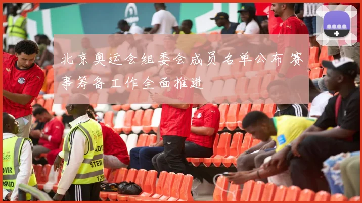北京奥运会组委会成员名单公布 赛事筹备工作全面推进