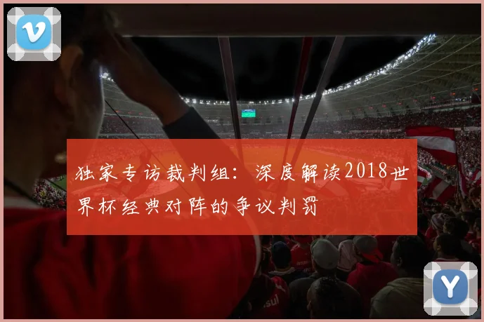 独家专访裁判组：深度解读2018世界杯经典对阵的争议判罚