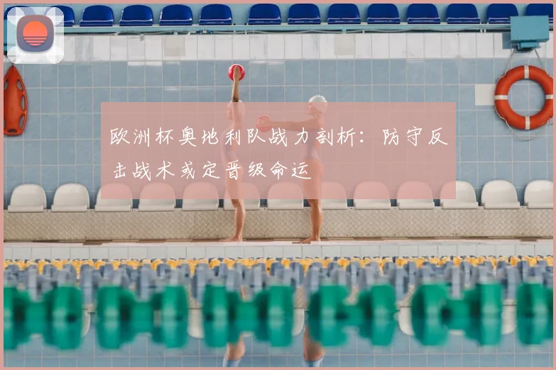 欧洲杯奥地利队战力剖析:防守反击战术或定晋级命运