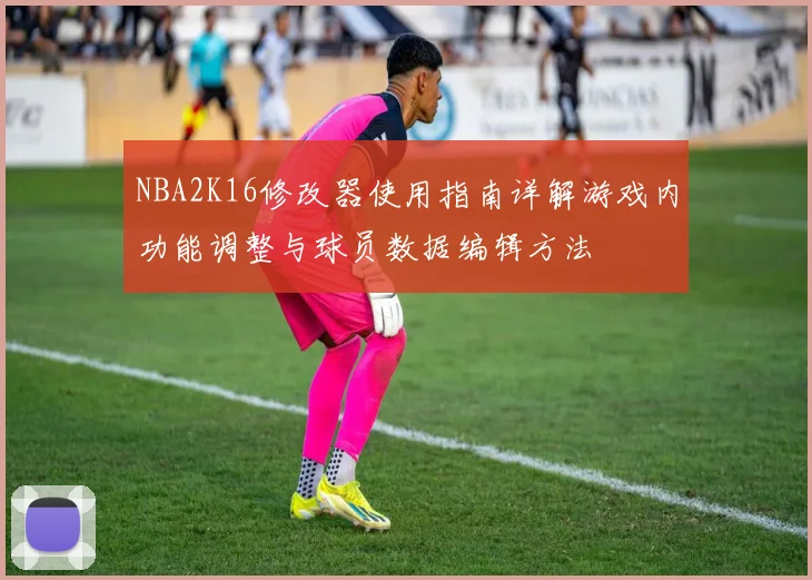 NBA2K16修改器使用指南详解游戏内功能调整与球员数据编辑方法