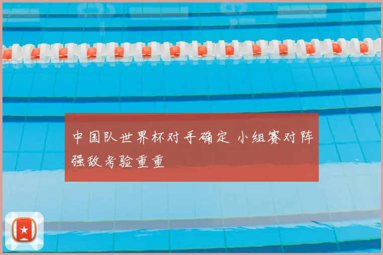 中国队世界杯对手确定 小组赛对阵强敌考验重重