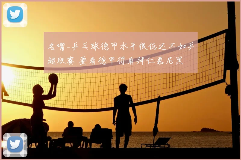 名嘴_乒乓球德甲水平很低还不如乒超联赛 要看德甲得看拜仁慕尼黑