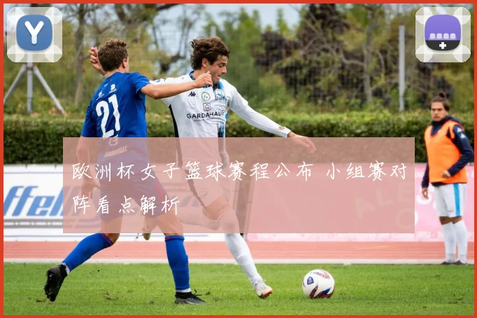 欧洲杯女子篮球赛程公布 小组赛对阵看点解析